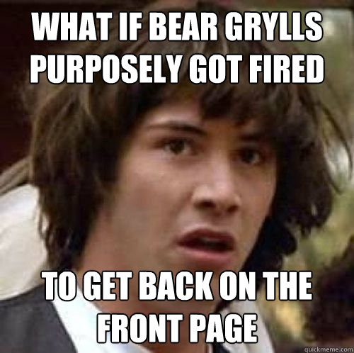 What if bear grylls purposely got fired to get back on the front page - What if bear grylls purposely got fired to get back on the front page  conspiracy keanu