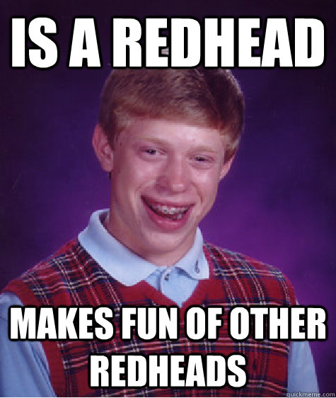 Is a Redhead Makes fun of other redheads   Bad Luck Brian