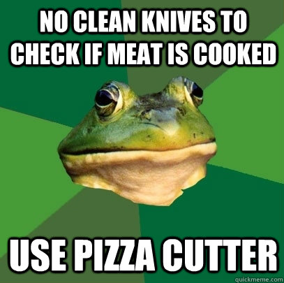 no clean knives to check if meat is cooked use pizza cutter  Foul Bachelor Frog
