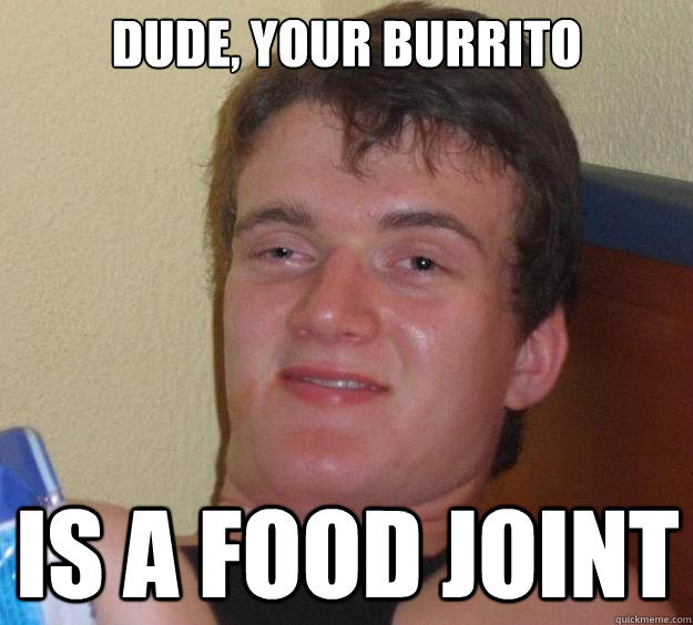 Dude, your burrito is a food joint  10 Guy