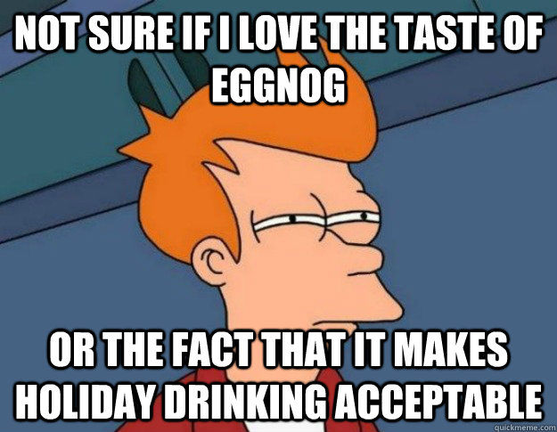 Not sure if I love the taste of eggnog Or the fact that it makes holiday drinking acceptable - Not sure if I love the taste of eggnog Or the fact that it makes holiday drinking acceptable  NOT SURE IF IM HUNGRY or JUST BORED