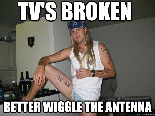TV's broken better wiggle the antenna  