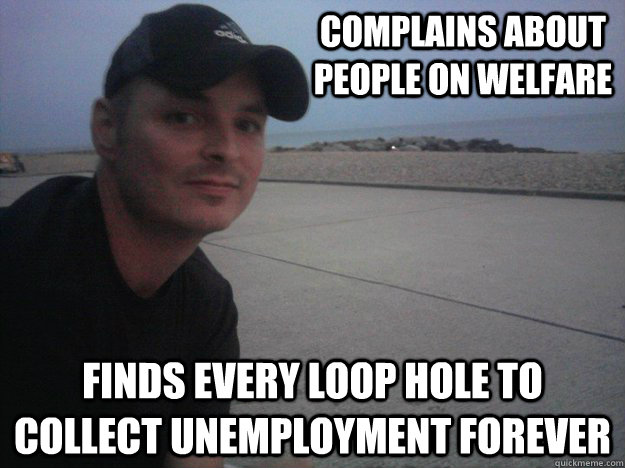 complains about people on welfare finds every loop hole to collect unemployment forever  Annoying Friend