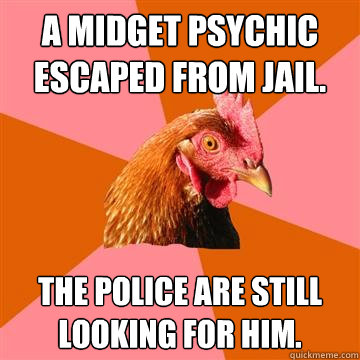 A midget psychic escaped from jail. The police are still looking for him.  Anti-Joke Chicken