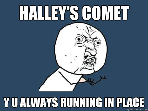 halley's comet y u always running in place  Y U No