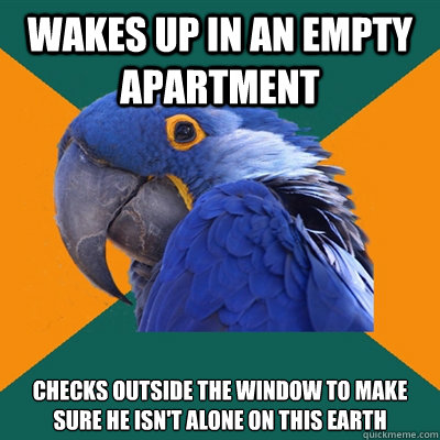 Wakes up in an empty apartment Checks outside the window to make sure he isn't alone on this Earth  Paranoid Parrot