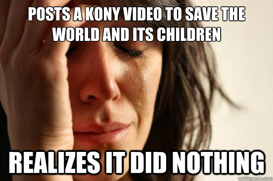 posts a kony video to save the world and its children realizes it did nothing  First World Problems