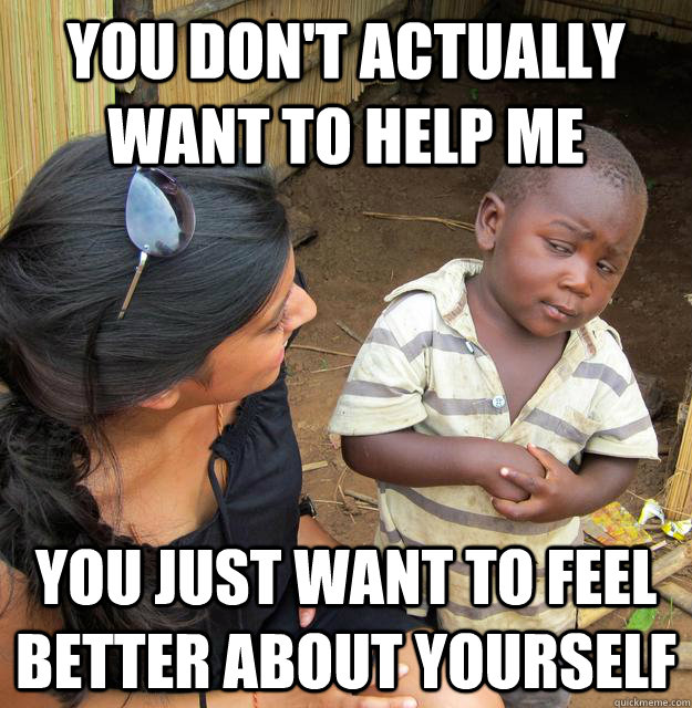 YOU DON'T ACTUALLY WANT TO HELP ME YOU JUST WANT TO FEEL BETTER ABOUT YOURSELF  Skeptical Third World Baby