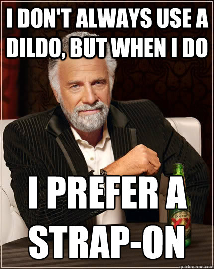 I don't always use a dildo, but when I do I prefer a strap-on
  The Most Interesting Man In The World
