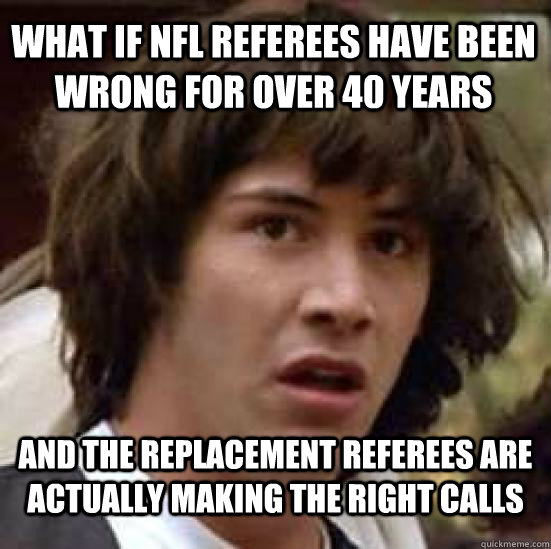 What if nfl referees have been wrong for over 40 years and the replacement referees are actually making the right calls - What if nfl referees have been wrong for over 40 years and the replacement referees are actually making the right calls  conspiracy keanu