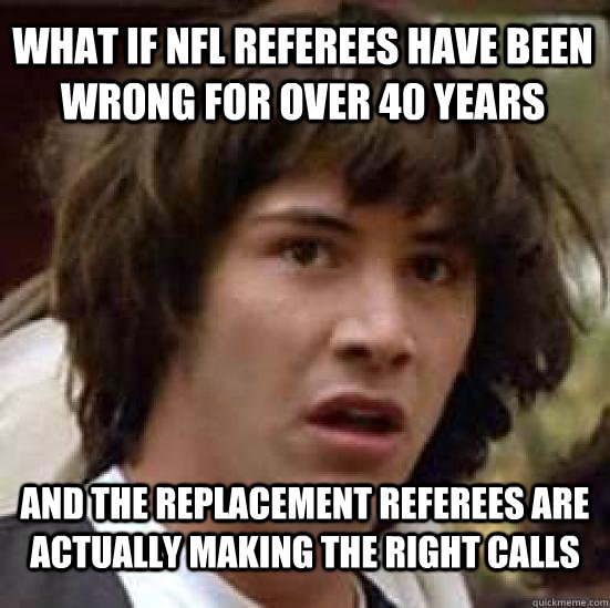 What if nfl referees have been wrong for over 40 years and the replacement referees are actually making the right calls  conspiracy keanu