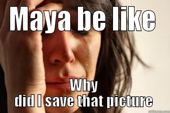 MAYA BE LIKE WHY DID I SAVE THAT PICTURE First World Problems