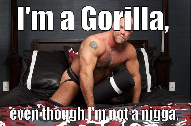 I'M A GORILLA, EVEN THOUGH I'M NOT A NIGGA. Gorilla Man