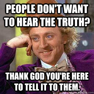 people don't want to hear the truth? Thank god you're here to tell it to them.  Condescending Wonka