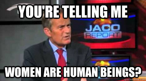 you're telling me women are human beings?  Skeptical Todd Akin