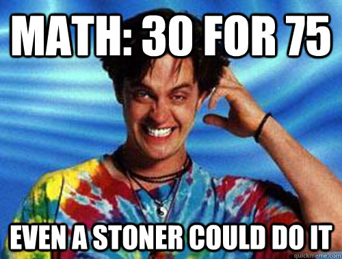 Math: 30 for 75 Even a stoner could do it  Introducing Stoner Ent