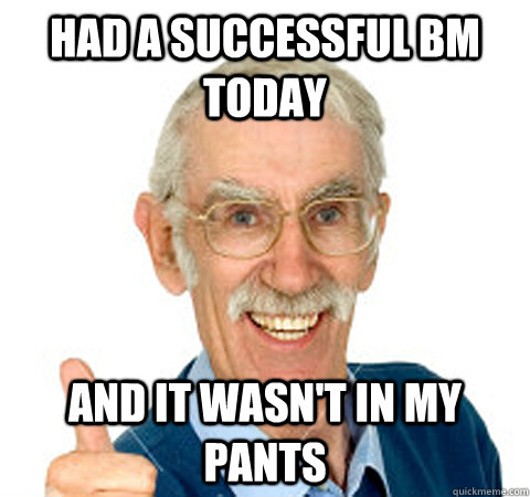 Had a successful BM today And it wasn't in my pants - Had a successful BM today And it wasn't in my pants  Success Senior Citizen