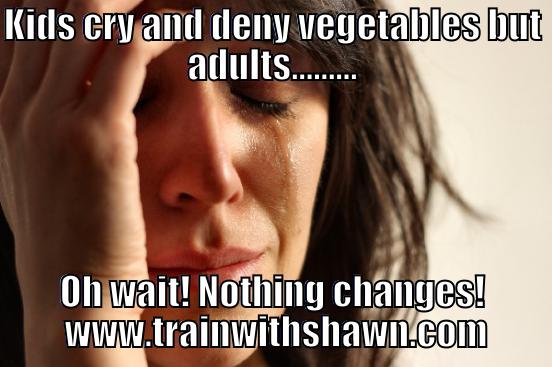 KIDS CRY AND DENY VEGETABLES BUT ADULTS......... OH WAIT! NOTHING CHANGES!  WWW.TRAINWITHSHAWN.COM First World Problems