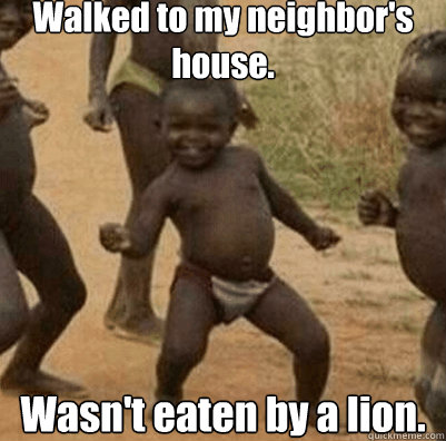 Walked to my neighbor's house. Wasn't eaten by a lion.  Third World Success Kid