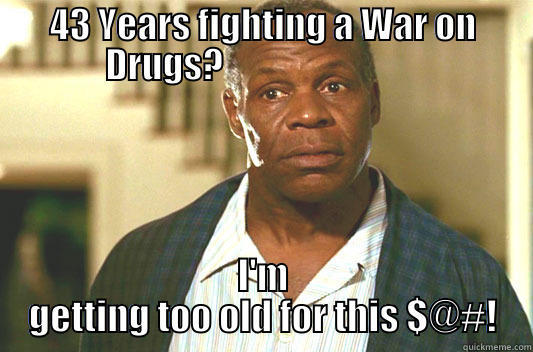 43 YEARS FIGHTING A WAR ON DRUGS?                             I'M GETTING TOO OLD FOR THIS $@#! Glover getting old