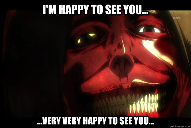 I'm Happy to See You... ...VERY VERY HAPPY TO SEE YOU... - I'm Happy to See You... ...VERY VERY HAPPY TO SEE YOU...  Titan Smile from Attack on Titan