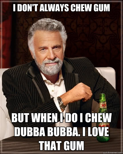 I don't always chew gum But when I do I chew Dubba Bubba. I love that gum  The Most Interesting Man In The World
