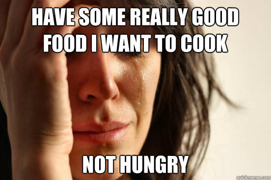 Have some really good food I want to cook Not hungry  First World Problems
