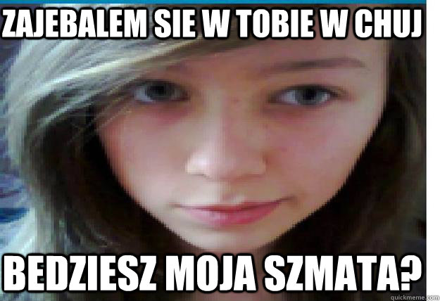 zajebalem sie w tobie w chuj bedziesz moja szmata? - zajebalem sie w tobie w chuj bedziesz moja szmata?  ciagnij lache