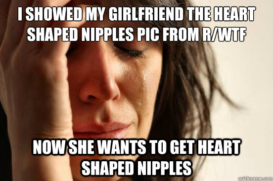 I showed my Girlfriend the heart shaped nipples pic from r/wtf Now she wants to get heart shaped nipples  First World Problems