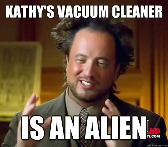 kathy's vacuum cleaner IS AN ALIEN  Ancient Aliens
