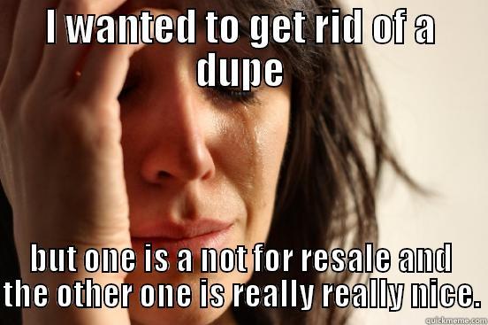 I WANTED TO GET RID OF A DUPE BUT ONE IS A NOT FOR RESALE AND THE OTHER ONE IS REALLY REALLY NICE. First World Problems