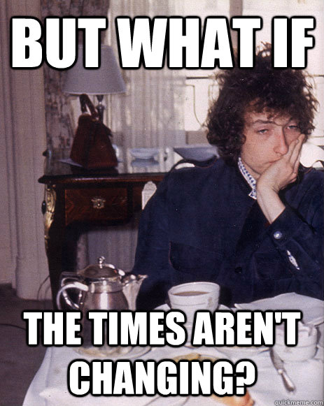 but what if the times aren't changing?  Second Guessing Bob Dylan