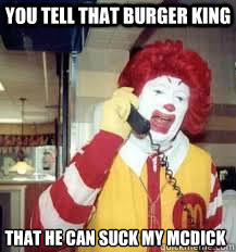 You tell that burger king that he can suck my mcdick  Ronald McDonald