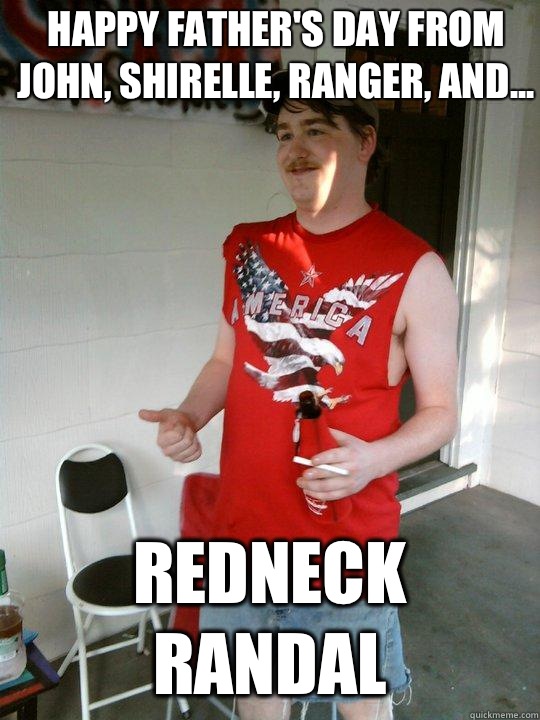 Happy Father's Day from John, Shirelle, Ranger, and... Redneck Randal  Redneck Randal