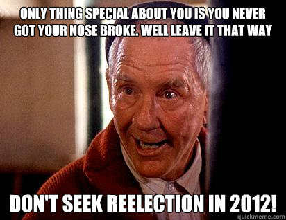 only thing special about you is you never got your nose broke. well leave it that way don't seek reelection in 2012!  