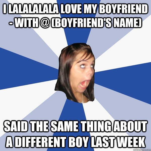 I lalalalala love my boyfriend - with @ (boyfriend's name) said the same thing about a different boy last week  Annoying Facebook Girl