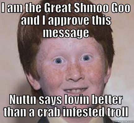 I diddddd it - I AM THE GREAT SHMOO GOO AND I APPROVE THIS MESSAGE NUTTN SAYS LOVIN BETTER THAN A CRAB INFESTED TROLL Over Confident Ginger