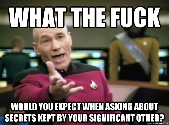 What the fuck would you expect when asking about secrets kept by your significant other?  Annoyed Picard HD