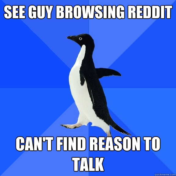 see guy browsing reddit
 can't find reason to talk  Socially Awkward Penguin