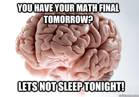 You have your math final tomorrow?  Lets not sleep tonight!    Scumbag Brain