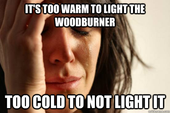 It's too warm to light the woodburner too cold to not light it  First World Problems