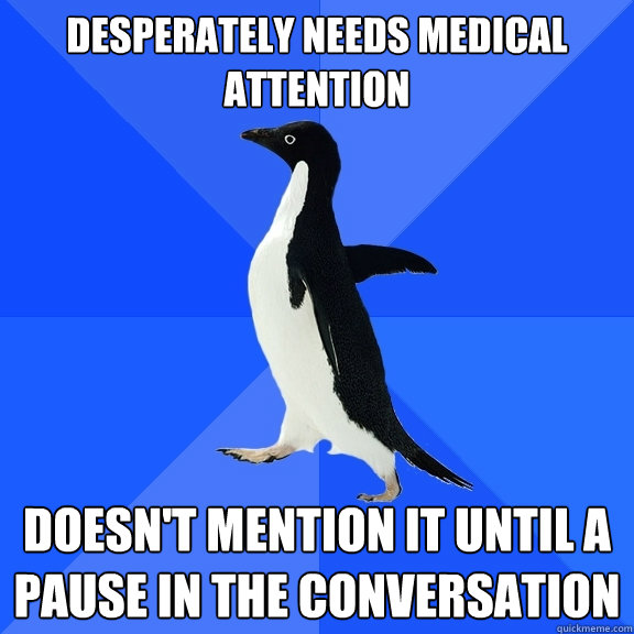 desperately needs medical attention doesn't mention it until a pause in the conversation  Socially Awkward Penguin