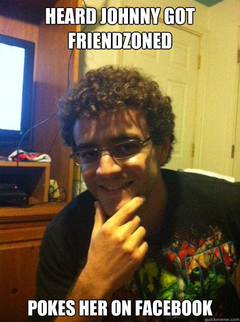 Heard Johnny Got Friendzoned pokes her on facebook  Over confident nerd