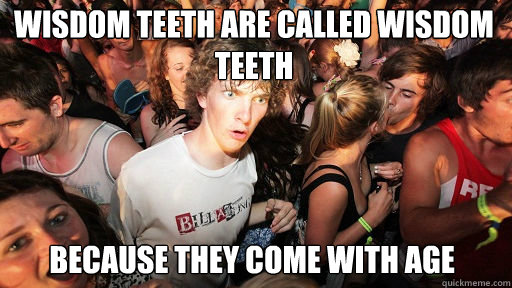 wisdom teeth are called wisdom teeth because they come with age  Sudden Clarity Clarence