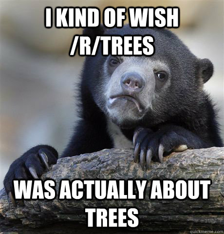 I kind of wish /r/trees was actually about trees  Confession Bear