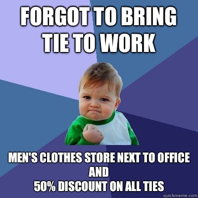 Forgot to bring tie to work Men's clothes store next to office
And
50% discount on all ties  Success Kid