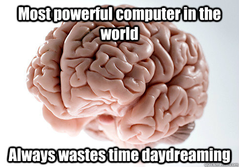 Most powerful computer in the world Always wastes time daydreaming  Scumbag Brain