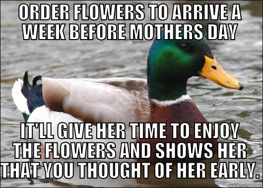 ORDER FLOWERS TO ARRIVE A WEEK BEFORE MOTHERS DAY IT'LL GIVE HER TIME TO ENJOY THE FLOWERS AND SHOWS HER THAT YOU THOUGHT OF HER EARLY. Actual Advice Mallard
