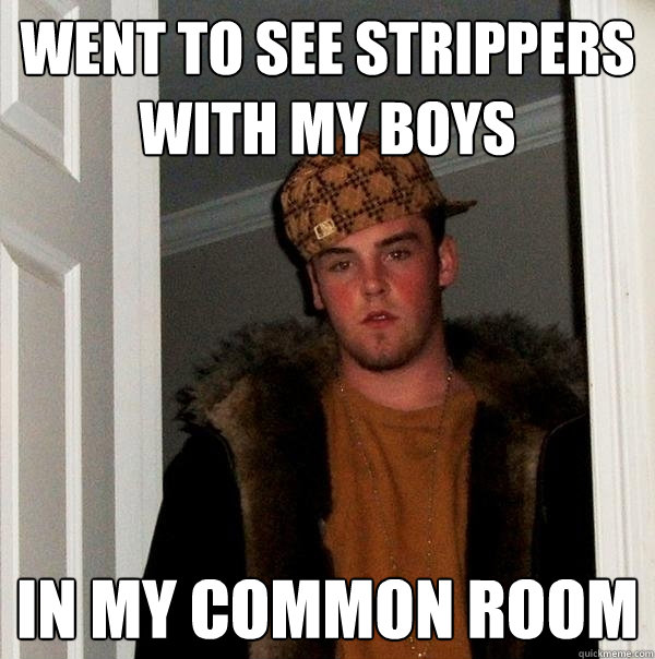 Went to see strippers with my boys in my common room  Scumbag Steve