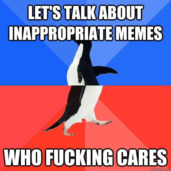 let's talk about inappropriate memes Who fucking cares  Socially Awkward Awesome Penguin